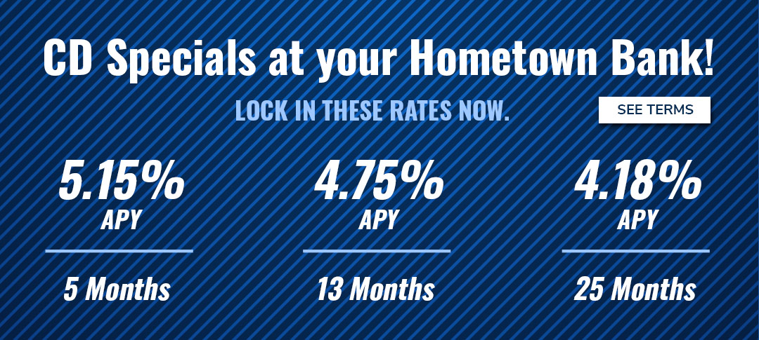 CD Specials at your Hometown Bank! Lock in these rates now. Click to see terms.