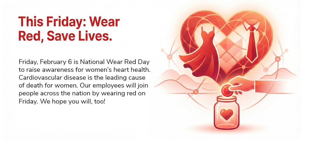 Friday, February 6 is National Wear Red Day to raise awareness for women’s heart health. Cardiovascular disease is the leading cause of death for women. Our employees will join people across the nation by wearing red on Friday. We hope you will, too!