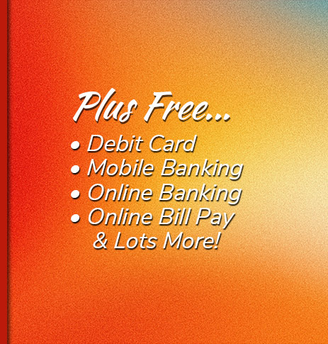 Plus Free: Debit Card, free electronic orinted statements, mobile banking, online banking, online bill pay and lots more!