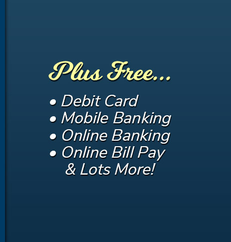 Plus Free: Debit Card, free electronic orinted statements, mobile banking, online banking, online bill pay and lots more!