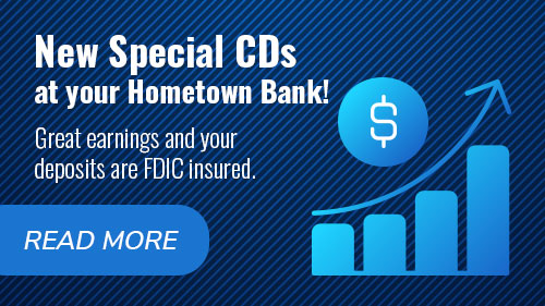 New Special CDs at your hometown bank! Great earnings and your deposits are FDIC insured. Read more.