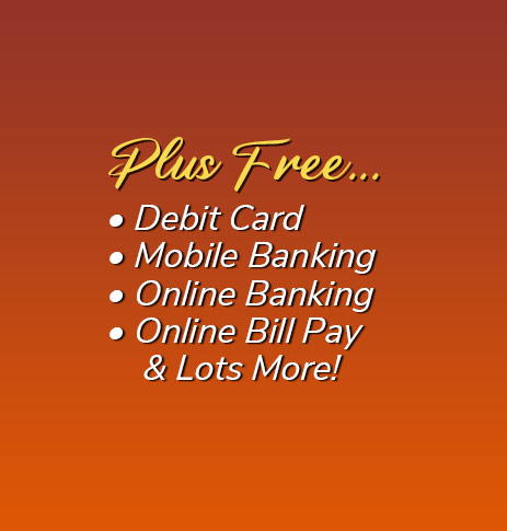 Plus Free: Debit Card, free electronic orinted statements, mobile banking, online banking, online bill pay and lots more!