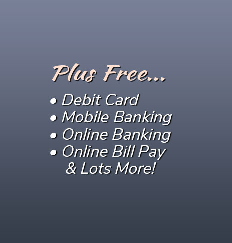 Plus Free: Debit Card, free electronic orinted statements, mobile banking, online banking, online bill pay and lots more!