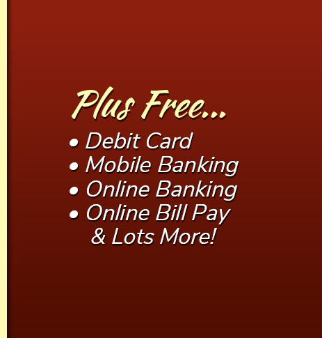 Plus Free: Debit Card, free electronic orinted statements, mobile banking, online banking, online bill pay and lots more!