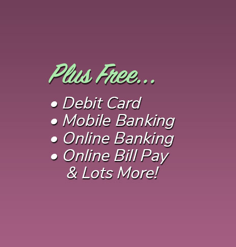 Plus Free: Debit Card, free electronic orinted statements, mobile banking, online banking, online bill pay and lots more!