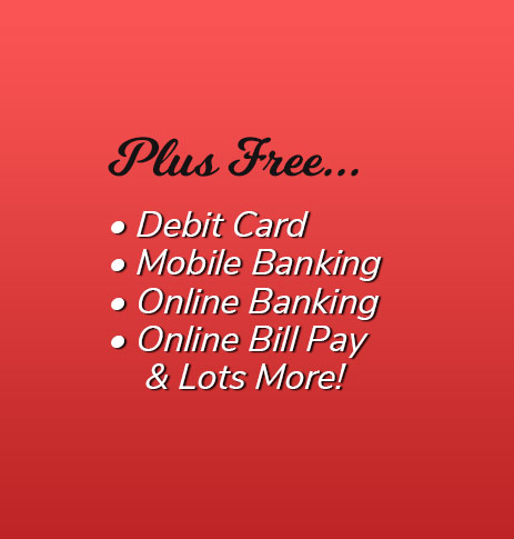 Plus Free: Debit Card, free electronic orinted statements, mobile banking, online banking, online bill pay and lots more!